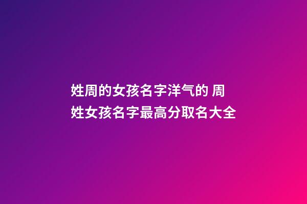 姓周的女孩名字洋气的 周姓女孩名字最高分取名大全